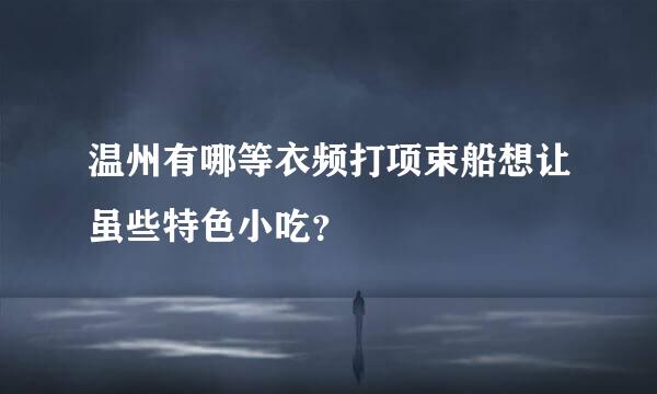 温州有哪等衣频打项束船想让虽些特色小吃？