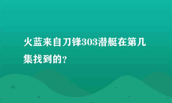 火蓝来自刀锋303潜艇在第几集找到的？