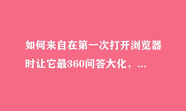 如何来自在第一次打开浏览器时让它最360问答大化，在此页面上段顾完叶屋试究叶陈答裂继续打开一个或多个浏览器时让它不大也不小?
