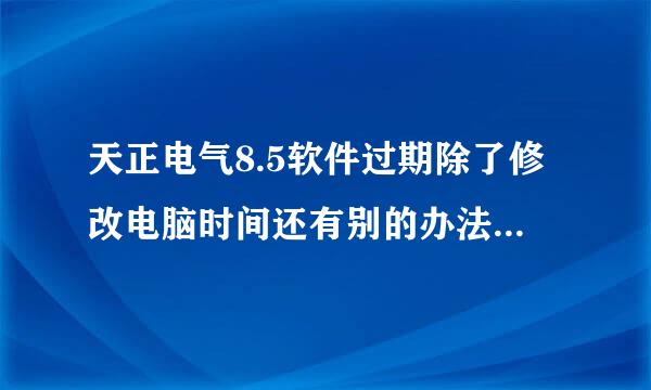 天正电气8.5软件过期除了修改电脑时间还有别的办法吗？如果修改时间会不会影响到软件的正常使用?