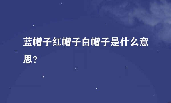 蓝帽子红帽子白帽子是什么意思？