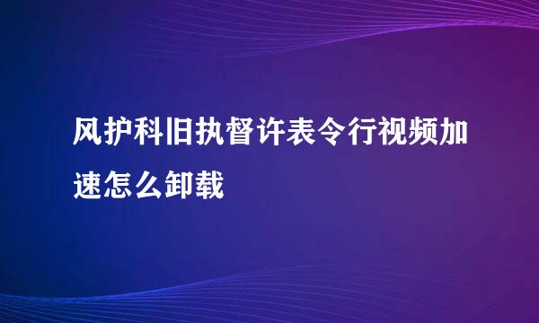 风护科旧执督许表令行视频加速怎么卸载