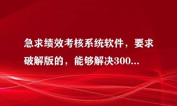 急求绩效考核系统软件，要求破解版的，能够解决300-500企业的绩效统计工作，能够提供分析功能。50分奖励