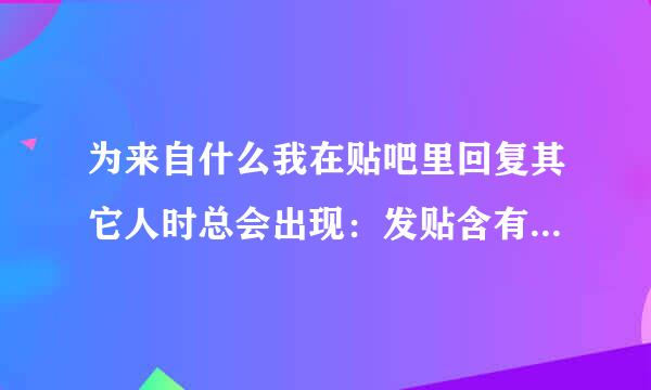 为来自什么我在贴吧里回复其它人时总会出现：发贴含有不适当内容或广告，请重新提交。