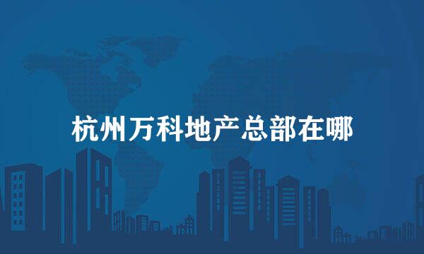 杭州万科地产总部在哪