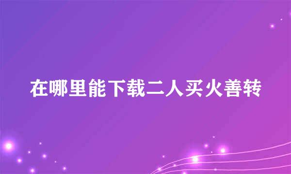 在哪里能下载二人买火善转