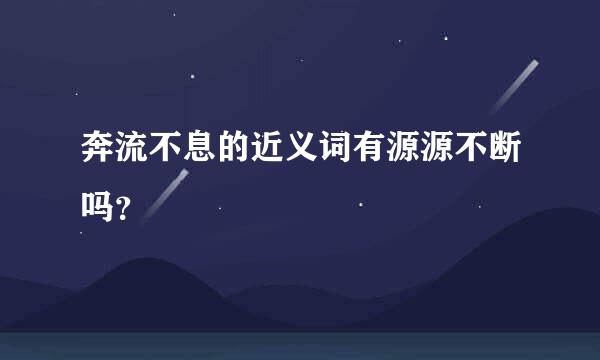 奔流不息的近义词有源源不断吗？