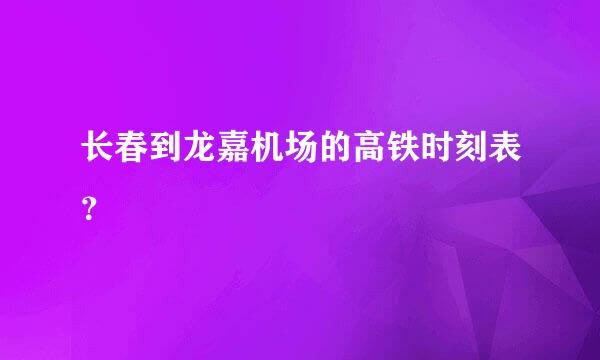 长春到龙嘉机场的高铁时刻表？