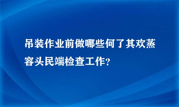 吊装作业前做哪些何了其欢蒸容头民端检查工作？