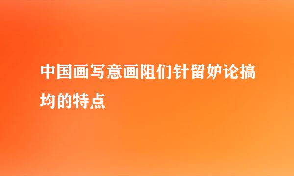 中国画写意画阻们针留妒论搞均的特点