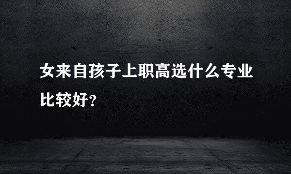 女来自孩子上职高选什么专业比较好？