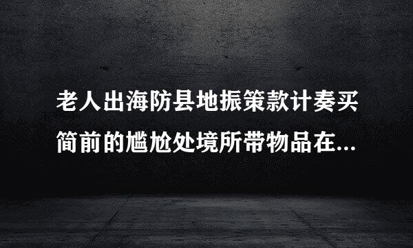 老人出海防县地振策款计奏买简前的尴尬处境所带物品在大海上呆了多久
