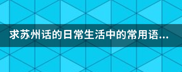 求苏州话的日常生活中的常用语，地方俗语，和一些发音技巧？