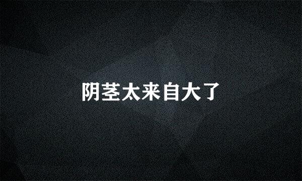 阴茎太来自大了