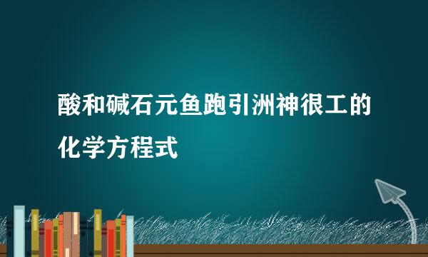 酸和碱石元鱼跑引洲神很工的化学方程式