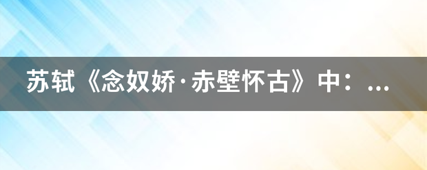 苏轼《念奴娇·赤壁怀古》中：“遥想公瑾当年，小乔初嫁了，雄姿英发”，“公瑾”指的是？