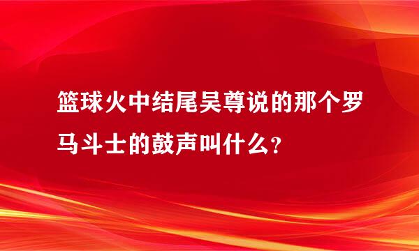 篮球火中结尾吴尊说的那个罗马斗士的鼓声叫什么？