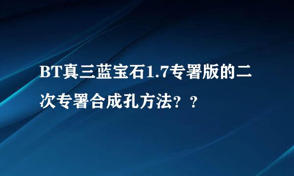 BT真三蓝宝石1.7专署版的二次专署合成孔方法？？