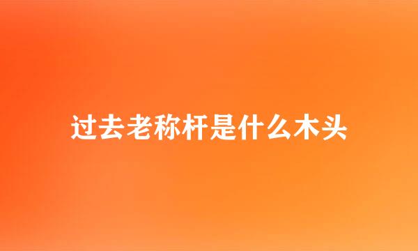 过去老称杆是什么木头