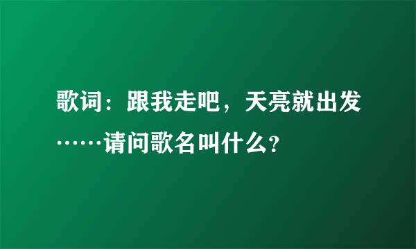 歌词：跟我走吧，天亮就出发……请问歌名叫什么？