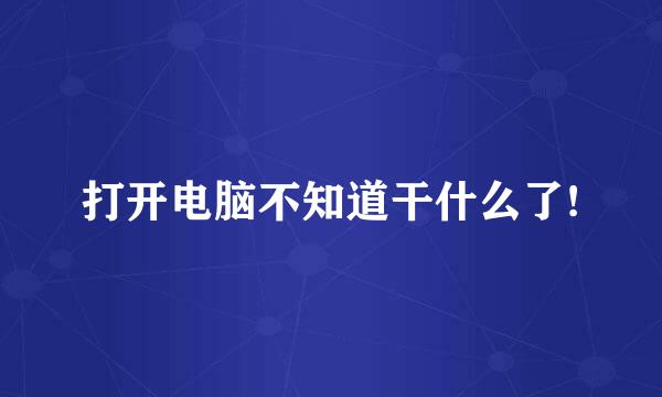 打开电脑不知道干什么了!