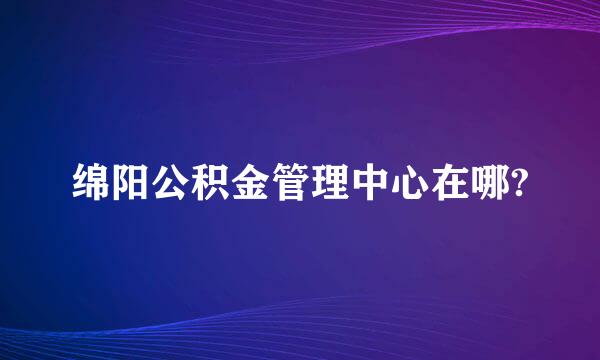 绵阳公积金管理中心在哪?
