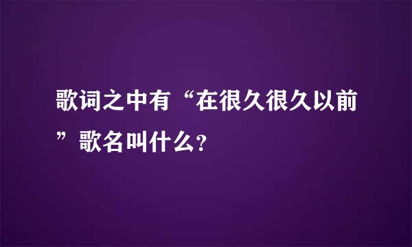 歌词之中有“在很久很久以前”歌名叫什么？