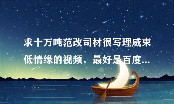 求十万吨范改司材很写理威束低情缘的视频，最好是百度云分享给我，到处都找不到，谢谢