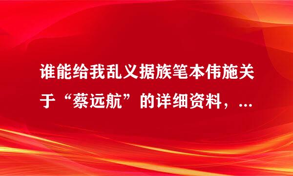 谁能给我乱义据族笔本伟施关于“蔡远航”的详细资料，百度的不算
