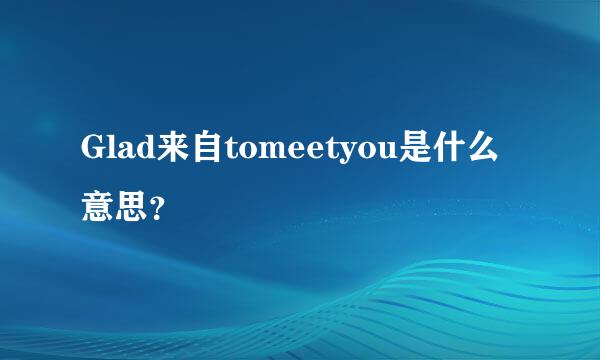 Glad来自tomeetyou是什么意思？