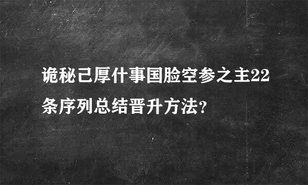 诡秘己厚什事国脸空参之主22条序列总结晋升方法？
