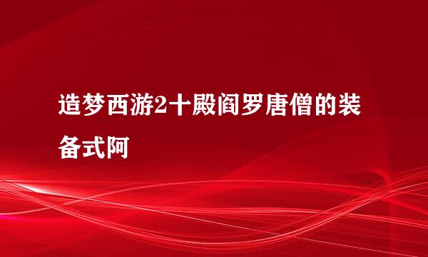 造梦西游2十殿阎罗唐僧的装备式阿