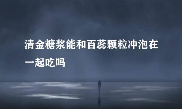 清金糖浆能和百蕊颗粒冲泡在一起吃吗