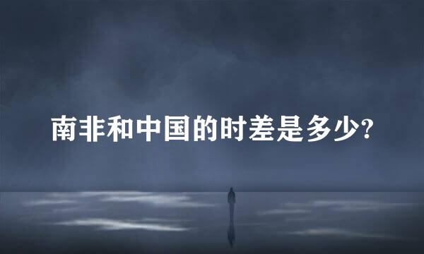 南非和中国的时差是多少?