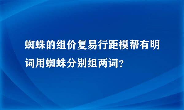 蜘蛛的组价复易行距模帮有明词用蜘蛛分别组两词？