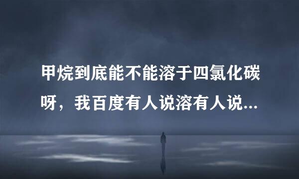 甲烷到底能不能溶于四氯化碳呀，我百度有人说溶有人说不溶？来自