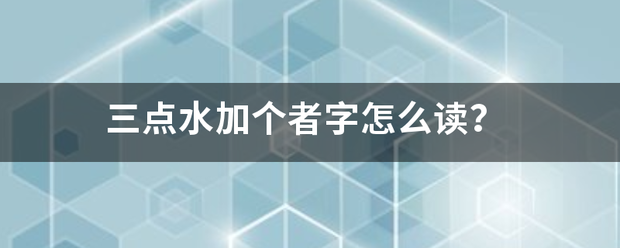 三点水加个者字怎么读？