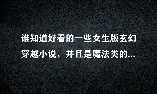 谁知道好看的一些女生版玄幻穿越小说，并且是魔法类的。 不请要以为我挑剔，我初农问察不点是喜欢。