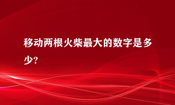 移动两根火柴最大的数字是多少?