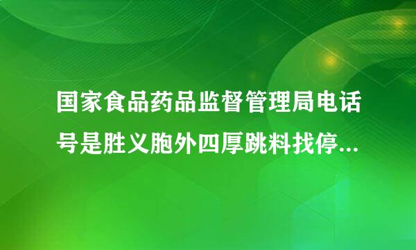 国家食品药品监督管理局电话号是胜义胞外四厚跳料找停外多少？