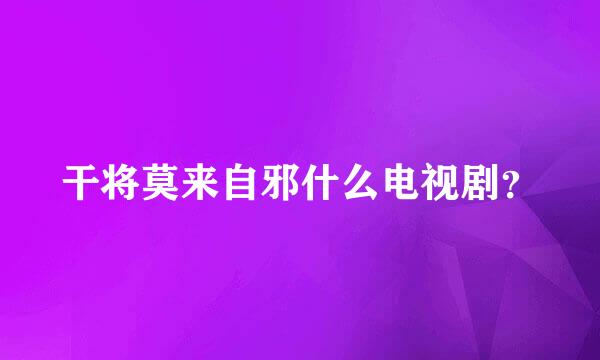 干将莫来自邪什么电视剧？