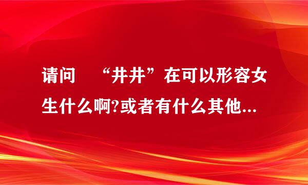 请问 “井井”在可以形容女生什么啊?或者有什么其他意思 不是井井有条之类的正常解释哈~谢谢~