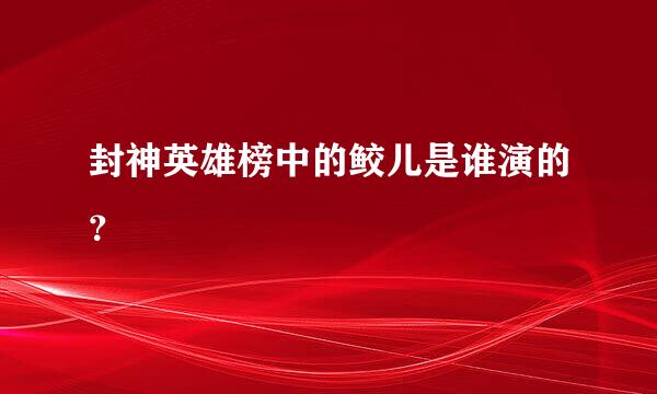 封神英雄榜中的鲛儿是谁演的？