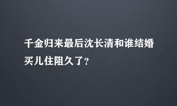 千金归来最后沈长清和谁结婚买儿住阻久了？