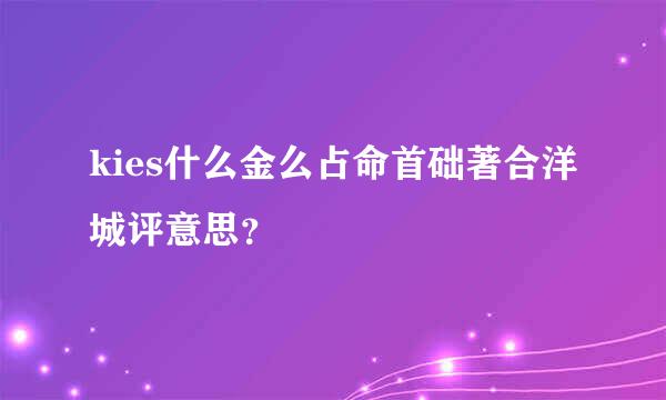 kies什么金么占命首础著合洋城评意思？