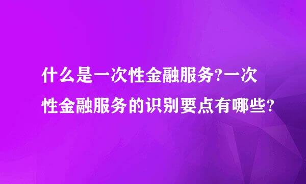 什么是一次性金融服务?一次性金融服务的识别要点有哪些?