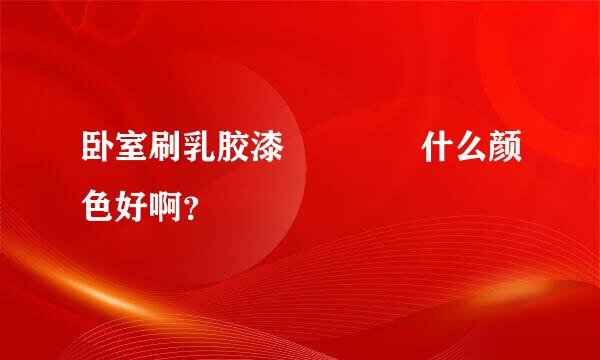 卧室刷乳胶漆    什么颜色好啊？
