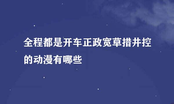 全程都是开车正政宽草措井控的动漫有哪些