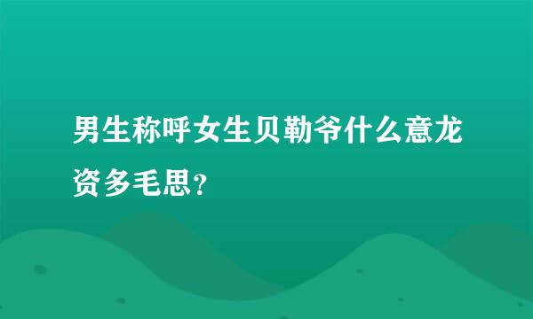 男生称呼女生贝勒爷什么意龙资多毛思？