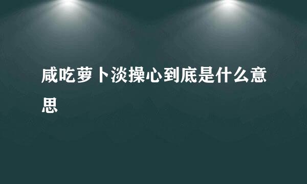 咸吃萝卜淡操心到底是什么意思